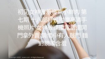 初见女神害羞廣東小鮮肉 第七期 十八部打包附贈高清手機照片 女神被操接電話還開門拿外賣 調情中有人敲門 麵對鏡頭含羞