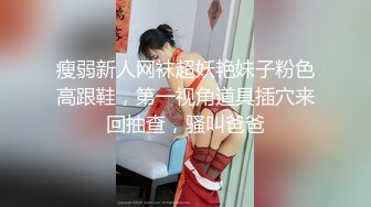 瘦弱新人网袜超妖艳妹子粉色高跟鞋，第一视角道具插穴来回抽查，骚叫爸爸