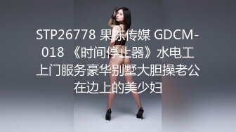 STP26778 果冻传媒 GDCM-018 《时间停止器》水电工上门服务豪华别墅大胆操老公在边上的美少妇