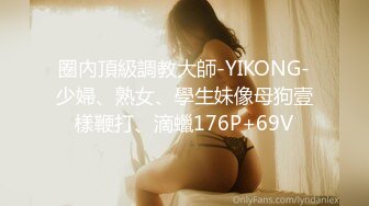 圈內頂級調教大師-YIKONG-少婦、熟女、學生妹像母狗壹樣鞭打、滴蠟176P+69V