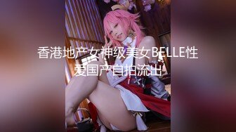 香港地产女神级美女BELLE性爱国产自拍流出