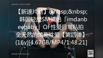 【新速片遞】&nbsp;&nbsp;✨韩国轻度SM情侣「imdanbeebaby」OF性爱日常私拍 全天然的情趣性爱【第四弹】(16v)[4.67GB/MP4/1:48:21]