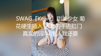 SWAG『Kewe』甜美少女 菊花硬生插入 大力的干进肛门  真实的淫叫 主人我还要