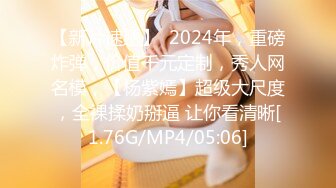 【新片速遞】  2024年，重磅炸弹，价值千元定制，秀人网名模，【杨紫嫣】超级大尺度，全裸揉奶掰逼 让你看清晰[1.76G/MP4/05:06]