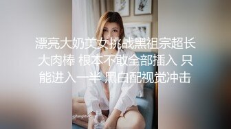 漂亮大奶美女挑战黑祖宗超长大肉棒 根本不敢全部插入 只能进入一半 黑白配视觉冲击