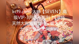 kcf9.com-大神【SEVEN】高级VIP-3月最新福利！E罩杯天然大胸翘臀女神，被大神大力操的窒息式叫床V2