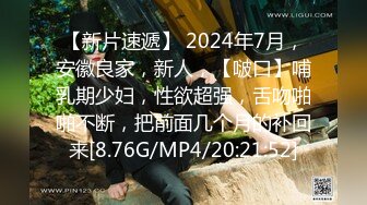 【新片速遞】 2024年7月，安徽良家，新人，【啵口】哺乳期少妇，性欲超强，舌吻啪啪不断，把前面几个月的补回来[8.76G/MP4/20:21:52]