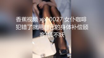 香蕉视频 xjx-0027 女仆咖啡 犯错了就用自己的身体补偿顾客-狐不妖