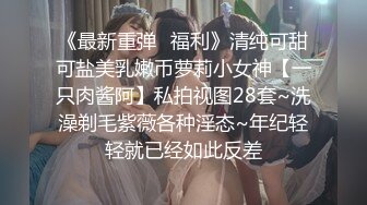 《最新重弹✿福利》清纯可甜可盐美乳嫩币萝莉小女神【一只肉酱阿】私拍视图28套~洗澡剃毛紫薇各种淫态~年纪轻轻就已经如此反差