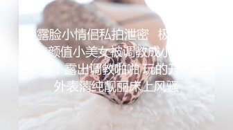 露脸小情侣私拍泄密✿极品清纯颜值小美女被调教成小母狗了，露出调教啪啪 玩的开！外表清纯靓丽床上风骚