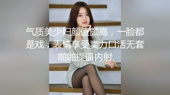 气质美少妇颜值颇高，一脸都是戏，表情享受卖力口活无套啪啪操逼内射