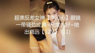 超美反差女神【李沁沁】眼镜一带骚劲拉满~尺度大好~喷出高远【12V】 (11)