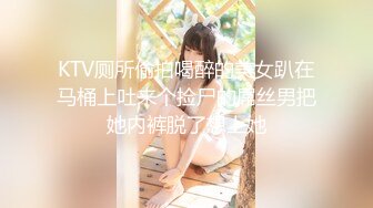 KTV厕所偷拍喝醉的美女趴在马桶上吐来个捡尸的屌丝男把她内裤脱了想上她