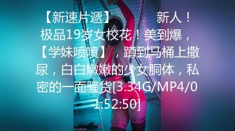 【新速片遞】 ♈ ♈ ♈ 新人！极品19岁女校花！美到爆，【学妹喷喷】，蹲到马桶上撒尿，白白嫩嫩的少女胴体，私密的一面骚货[3.34G/MP4/01:52:50]