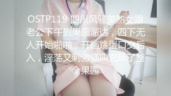 OSTP119 四川风骚美熟女跟老公下午到果园溜达，四下无人开始啪啪，开档跳蛋口交后入，淫荡又刺激骚叫充斥了整个果园