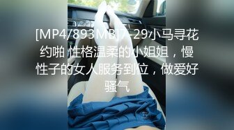 [MP4/893MB]7-29小马寻花约啪 性格温柔的小姐姐，慢性子的女人服务到位，做爱好骚气