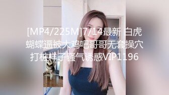 [MP4/225M]7/14最新 白虎蝴蝶逼被大鸡吧哥哥无套操穴打桩样子骚气诱惑VIP1196