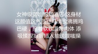 女神级御姐约到酒店 这身材这颜值这气质立马情欲沸腾鸡巴硬，抱着软软滑嫩肉体 添吸揉捏狠狠插入抽送噗嗤操