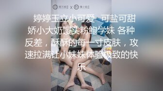 ✿婷婷玉立小可爱✿可盐可甜娇小大奶馒头粉鲍学妹 各种反差，酥酥的每一寸皮肤，攻速拉满让小妹妹体验极致的快乐