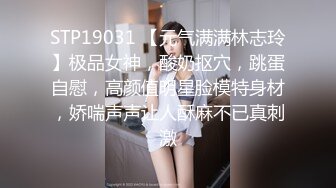 STP19031 【元气满满林志玲】极品女神，酸奶抠穴，跳蛋自慰，高颜值明星脸模特身材，娇喘声声让人酥麻不已真刺激