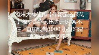 撩妹大神佳作【伟哥足浴探花】很少跟客人出去开房 架不住一直加钱到3000 小少妇湿漉漉的穴遭老罪了