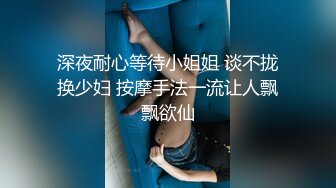 深夜耐心等待小姐姐 谈不拢换少妇 按摩手法一流让人飘飘欲仙