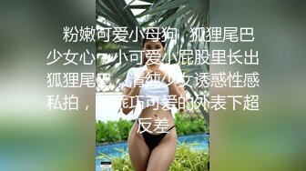 ✿粉嫩可爱小母狗✿狐狸尾巴少女心，小可爱小屁股里长出狐狸尾巴，清纯少女诱惑性感私拍，很乖巧可爱的外表下超反差