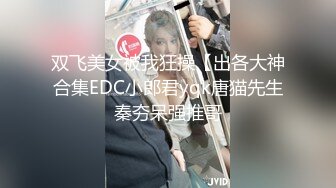 双飞美女被我狂操【出各大神合集EDC小郎君yqk唐猫先生秦夯呆强推哥