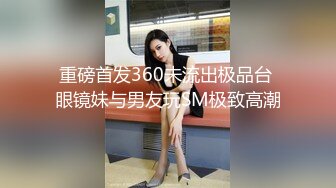 重磅首发360未流出极品台 眼镜妹与男友玩SM极致高潮