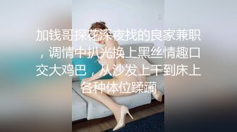 加钱哥探花深夜找的良家兼职，调情中扒光换上黑丝情趣口交大鸡巴，从沙发上干到床上各种体位蹂躏