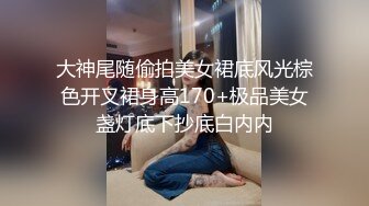 大神尾随偷拍美女裙底风光棕色开叉裙身高170+极品美女盏灯底下抄底白内内