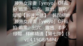 腰熟女淫妻「yesyo」OF私拍 媚黑、三穴、露出、群P、绿帽【新速片遞】 ✨韩国柳叶腰熟女淫妻「yesyo」OF私拍 媚黑、三穴、露出、群P、绿帽…样样精通【第七弹】(3v)[4.15GB/MP4/