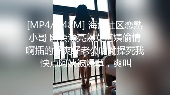 [MP4/ 548M] 海角社区恋熟小哥 幽会漂亮熟女阿姨偷情啊插的好爽好老公哎呦操死我 快点阿姨被爆草，爽叫