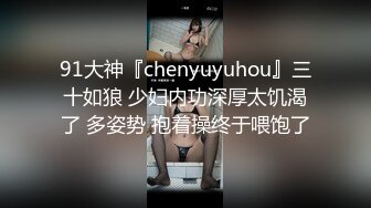 91大神『chenyuyuhou』三十如狼 少妇内功深厚太饥渴了 多姿势 抱着操终于喂饱了