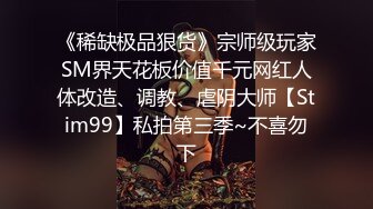 《稀缺极品狠货》宗师级玩家SM界天花板价值千元网红人体改造、调教、虐阴大师【Stim99】私拍第三季~不喜勿下