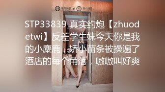 STP33839 真实约炮【zhuodetwi】反差学生妹今天你是我的小麋鹿，娇小苗条被操遍了酒店的每个角落，嗷嗷叫好爽