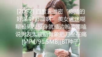 [2DF2] 百度云泄密“你插的好深 好舒服啊” 美女迷迷糊糊被男友反身就插边啪边唠嗑说男友太瘦肋骨象把刀坐在痛[MP4/91.5MB][BT种子]