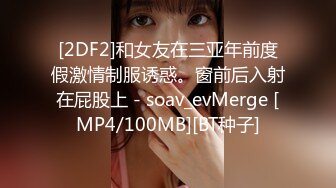 [2DF2]和女友在三亚年前度假激情制服诱惑。窗前后入射在屁股上 - soav_evMerge [MP4/100MB][BT种子]