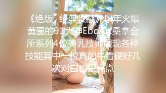 《绝版✿经典收藏》早年火爆黄圈的91大神EboArt桑拿会所系列4位美乳技师展现各种技能其中一位真的牛看硬好几次对白也是亮点