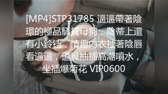 [MP4]STP31785 逼逼帶著陰環的極品騷貨母狗，陰蒂上還有小鈴铛，情趣內衣扯著陰唇看逼逼，道具抽插高潮噴水，坐插爆菊花 VIP0600