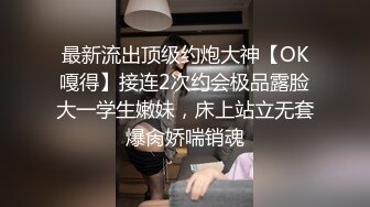 最新流出顶级约炮大神【OK嘎得】接连2次约会极品露脸大一学生嫩妹，床上站立无套爆肏娇喘销魂