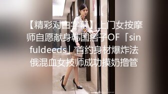 【精彩对白字幕】上门女按摩师自愿献身韩国痞子OF「sinfuldeeds」首约身材爆炸法俄混血女技师成功摸奶撸管