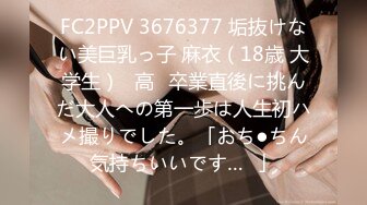 FC2PPV 3676377 垢抜けない美巨乳っ子 麻衣（18歳 大学生）♥高✕卒業直後に挑んだ大人への第一歩は人生初ハメ撮りでした。「おち●ちん気持ちいいです…❤」