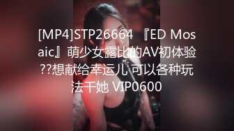 [MP4]STP26664 『ED Mosaic』萌少女露比的AV初体验??想献给幸运儿 可以各种玩法干她 VIP0600