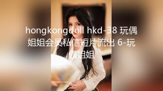 hongkongdoll hkd-38 玩偶姐姐会员私信短片流出 6-玩偶姐姐