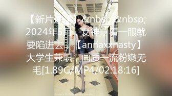 【新片速遞】&nbsp;&nbsp;2024年5月，女神，看一眼就要陷进去，【annaxxnasty】大学生兼职，画质一流粉嫩无毛[1.89G/MP4/02:18:16]