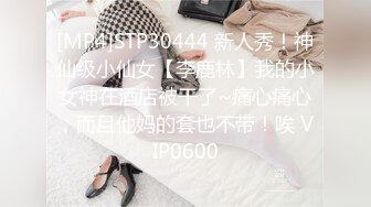 [MP4]STP30444 新人秀！神仙级小仙女【李鹿林】我的小女神在酒店被干了~痛心痛心，而且他妈的套也不带！唉 VIP0600