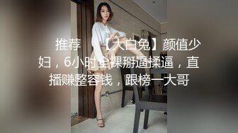 ❣️推荐❣️【大白兔】颜值少妇，6小时全裸掰逼揉逼，直播赚整容钱，跟榜一大哥