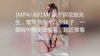 [MP4/ 601M] 歌厅探花陈先生，莺莺燕燕十几个妹子，一眼挑中刚毕业校花，超近景看水汪汪小穴