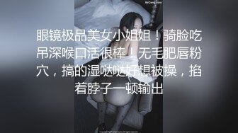 眼镜极品美女小姐姐！骑脸吃吊深喉口活很棒！无毛肥唇粉穴，搞的湿哒哒好想被操，掐着脖子一顿输出